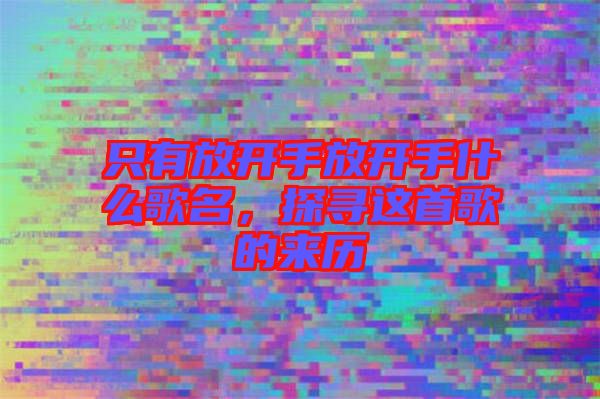 只有放開手放開手什么歌名，探尋這首歌的來歷