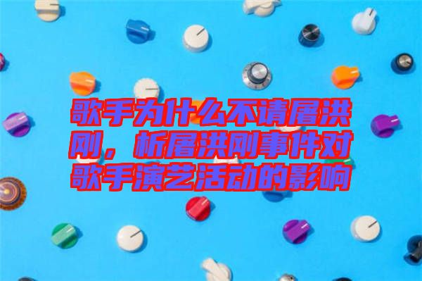 歌手為什么不請屠洪剛，析屠洪剛事件對歌手演藝活動的影響