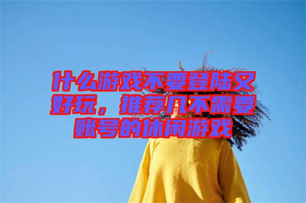什么游戲不要登陸又好玩，推薦幾不需要賬號(hào)的休閑游戲