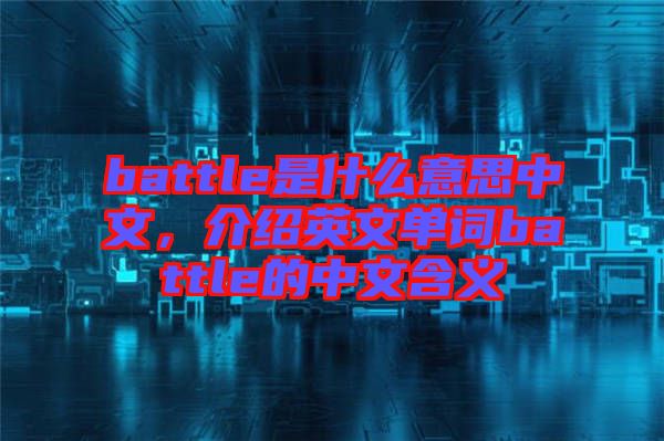 battle是什么意思中文，介紹英文單詞battle的中文含義