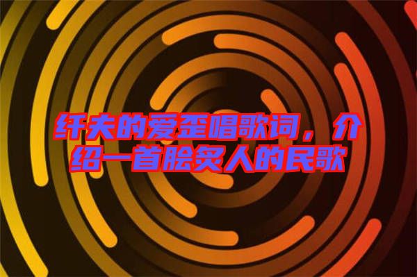 纖夫的愛歪唱歌詞，介紹一首膾炙人的民歌