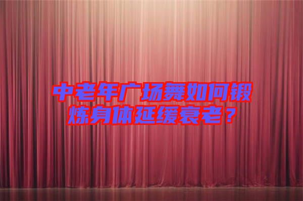 中老年廣場舞如何鍛煉身體延緩衰老？