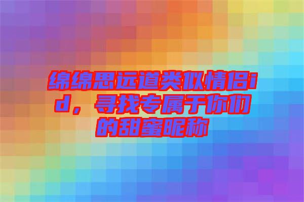 綿綿思遠(yuǎn)道類似情侶id，尋找專屬于你們的甜蜜昵稱