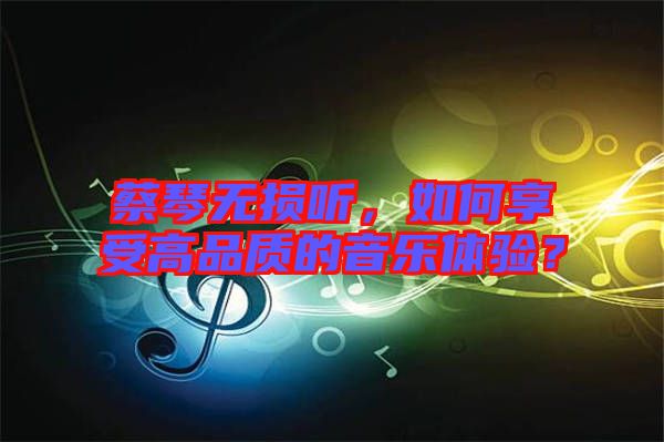 蔡琴無損聽，如何享受高品質(zhì)的音樂體驗？