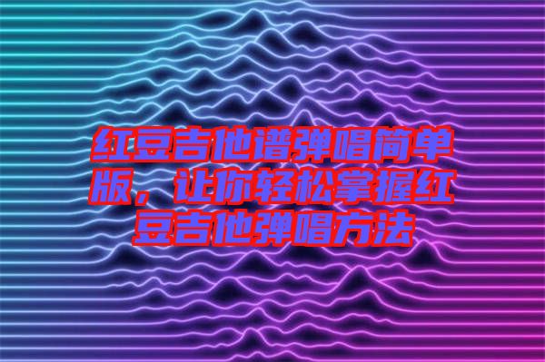 紅豆吉他譜彈唱簡單版，讓你輕松掌握紅豆吉他彈唱方法