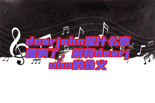 dearjohn是什么意思啊了，解釋dearjohn的含義
