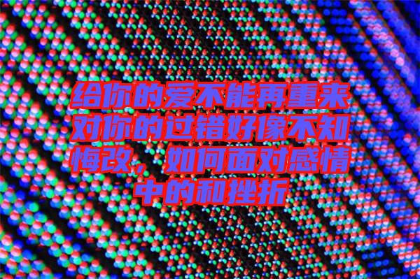 給你的愛不能再重來對(duì)你的過錯(cuò)好像不知悔改，如何面對(duì)感情中的和挫折