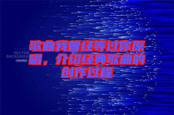 歌曲我曾經(jīng)等過你原唱，介紹經(jīng)典歌曲的創(chuàng)作過程
