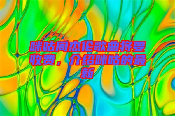 咪咕周杰倫歌曲將要收費(fèi)，介紹咪咕的最新