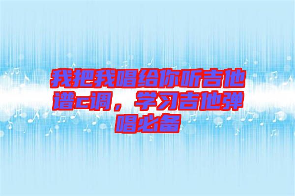 我把我唱給你聽(tīng)吉他譜c調(diào)，學(xué)習(xí)吉他彈唱必備