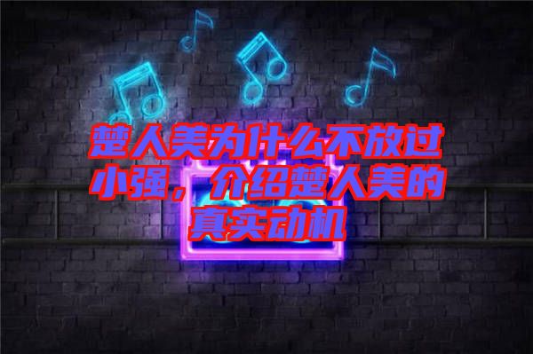 楚人美為什么不放過小強，介紹楚人美的真實動機