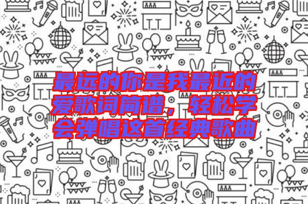 最遠(yuǎn)的你是我最近的愛歌詞簡(jiǎn)譜，輕松學(xué)會(huì)彈唱這首經(jīng)典歌曲