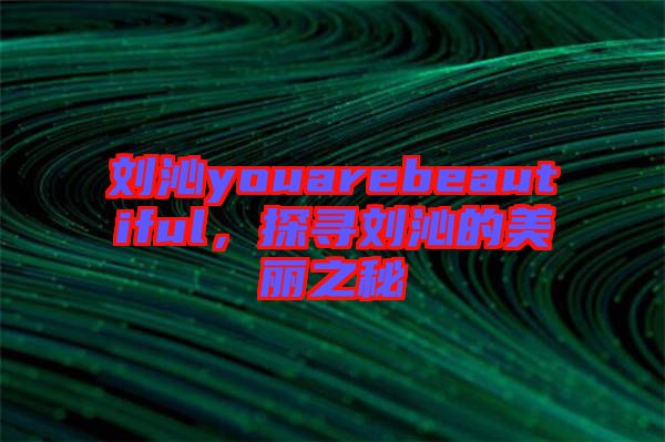 劉沁youarebeautiful，探尋劉沁的美麗之秘