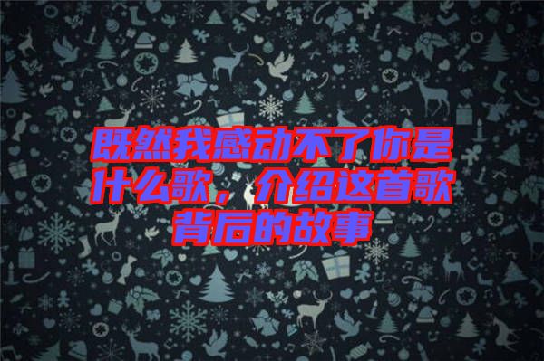 既然我感動不了你是什么歌，介紹這首歌背后的故事