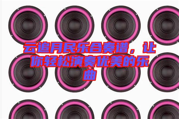 云追月民樂合奏譜，讓你輕松演奏優(yōu)美的樂曲