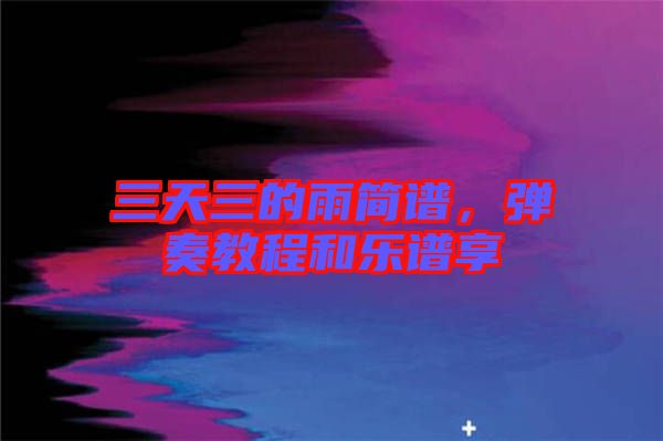 三天三的雨簡(jiǎn)譜，彈奏教程和樂(lè)譜享