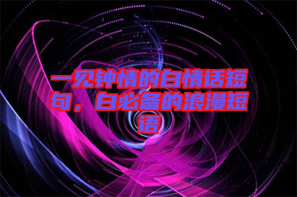 一見(jiàn)鐘情的白情話(huà)短句，白必備的浪漫短語(yǔ)