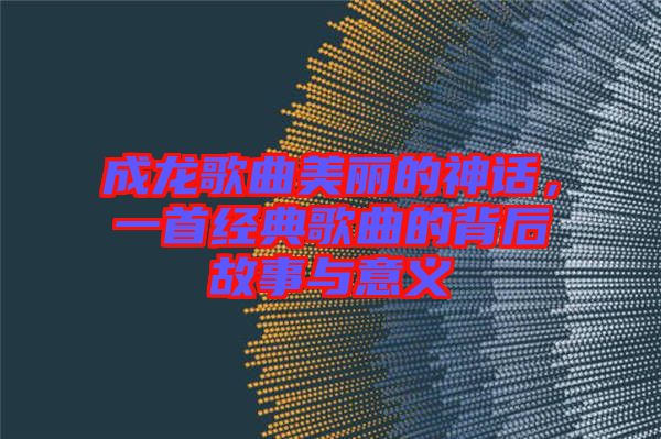 成龍歌曲美麗的神話，一首經(jīng)典歌曲的背后故事與意義