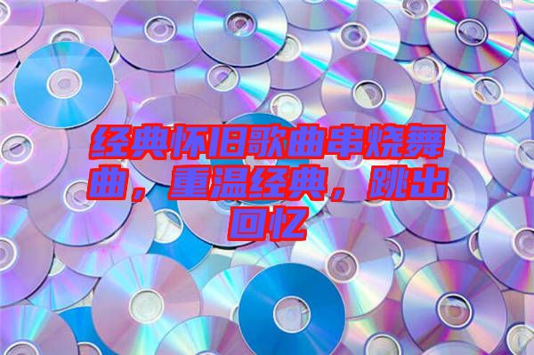 經(jīng)典懷舊歌曲串燒舞曲，重溫經(jīng)典，跳出回憶
