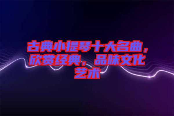 古典小提琴十大名曲，欣賞經(jīng)典，品味文化藝術(shù)