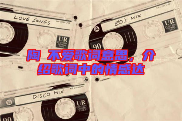 陶喆不愛(ài)歌詞意思，介紹歌詞中的情感達(dá)