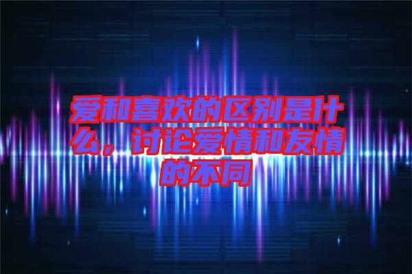 愛和喜歡的區(qū)別是什么，討論愛情和友情的不同