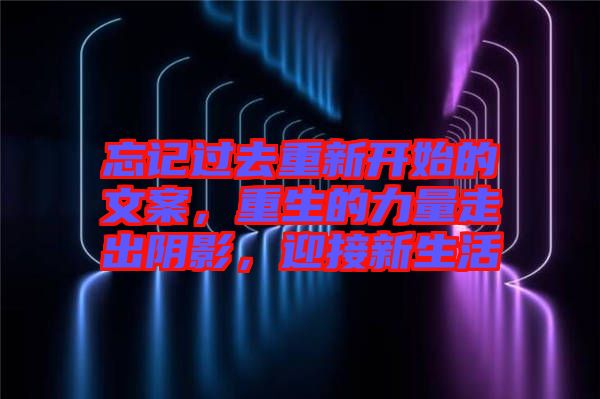 忘記過去重新開始的文案，重生的力量走出陰影，迎接新生活