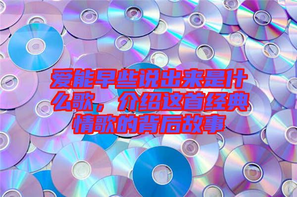愛能早些說出來是什么歌，介紹這首經典情歌的背后故事