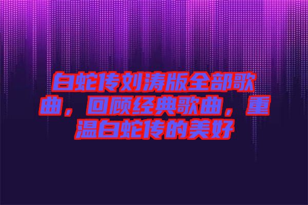 白蛇傳劉濤版全部歌曲，回顧經(jīng)典歌曲，重溫白蛇傳的美好