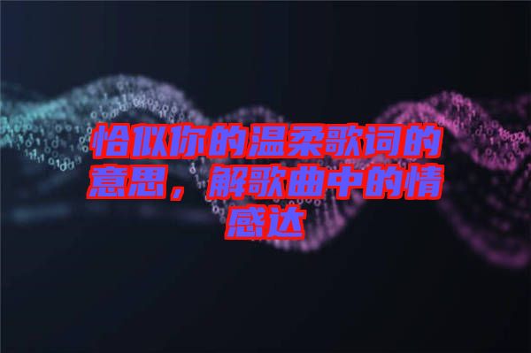 恰似你的溫柔歌詞的意思，解歌曲中的情感達(dá)