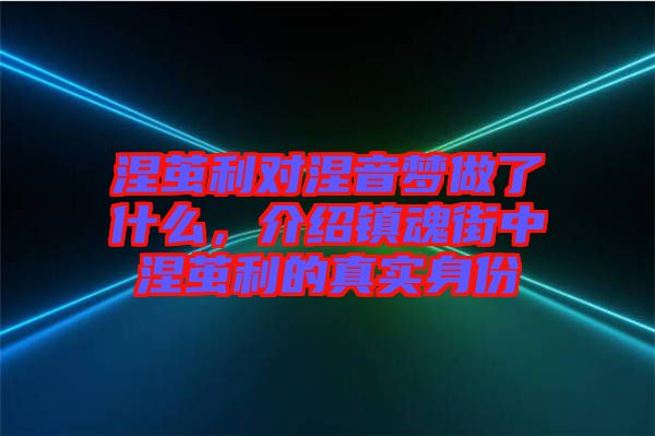 涅繭利對涅音夢做了什么，介紹鎮(zhèn)魂街中涅繭利的真實身份