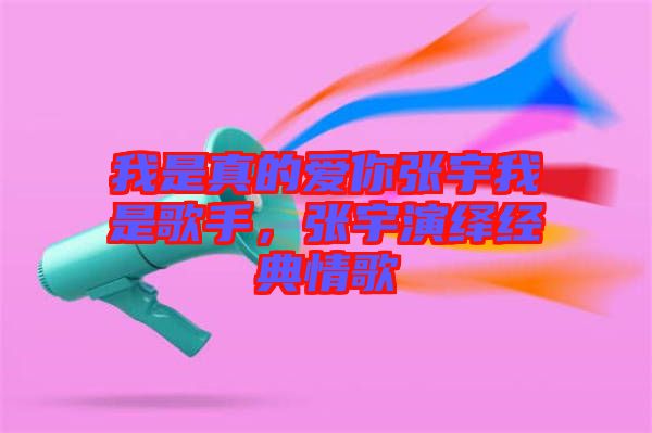 我是真的愛你張宇我是歌手，張宇演繹經(jīng)典情歌