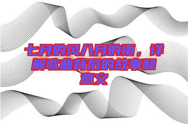 七月的風(fēng)八月的雨，詳解歌曲背后的故事和意義