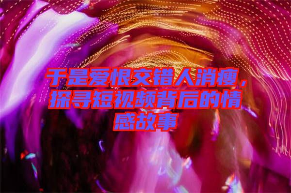 于是愛恨交錯人消瘦，探尋短視頻背后的情感故事
