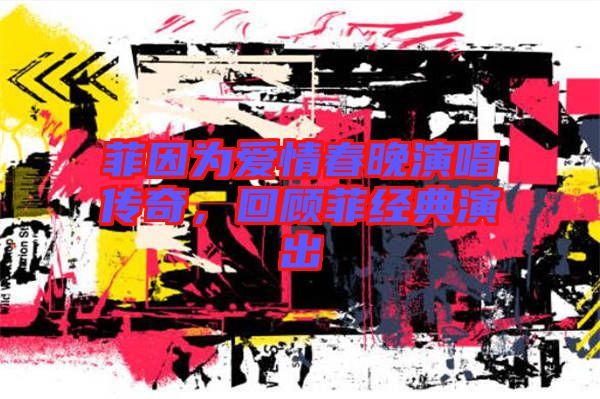 菲因為愛情春晚演唱傳奇，回顧菲經典演出