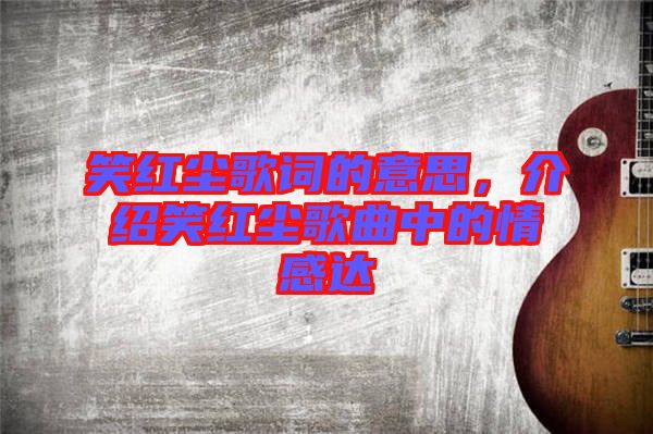 笑紅塵歌詞的意思，介紹笑紅塵歌曲中的情感達