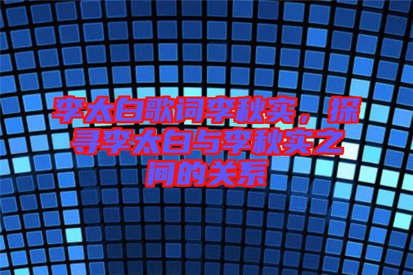 李太白歌詞李秋實(shí)，探尋李太白與李秋實(shí)之間的關(guān)系