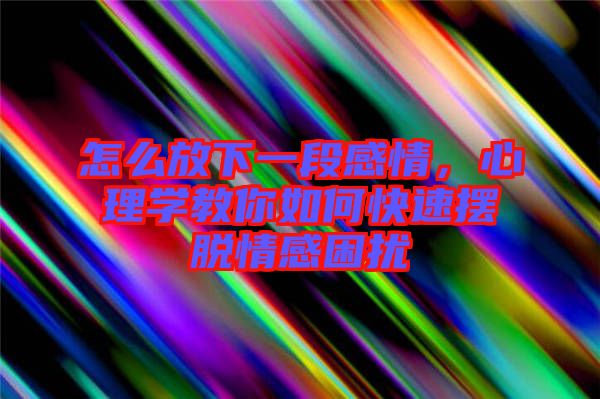 怎么放下一段感情，心理學(xué)教你如何快速擺脫情感困擾