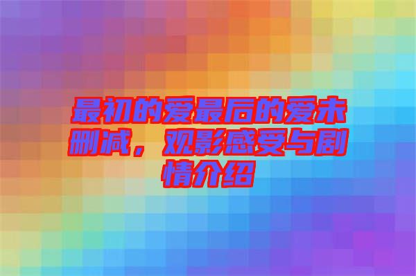 最初的愛最后的愛未刪減，觀影感受與劇情介紹