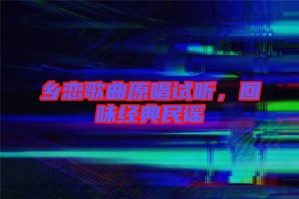 鄉(xiāng)戀歌曲原唱試聽，回味經(jīng)典民謠