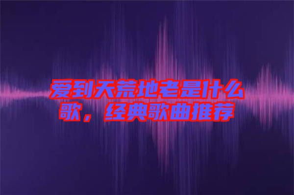 愛到天荒地老是什么歌，經(jīng)典歌曲推薦