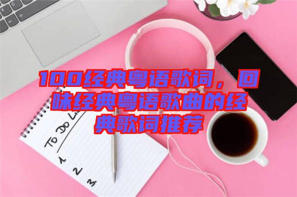 100經(jīng)典粵語(yǔ)歌詞，回味經(jīng)典粵語(yǔ)歌曲的經(jīng)典歌詞推薦