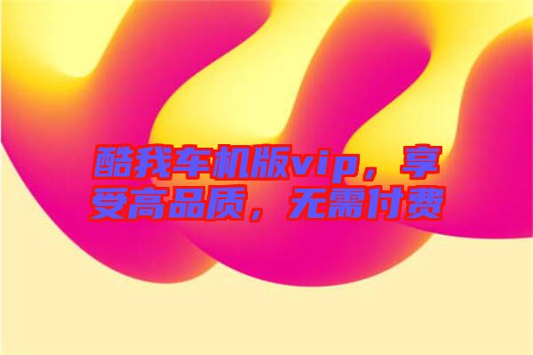 酷我車機(jī)版vip，享受高品質(zhì)，無需付費(fèi)