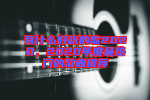 有什么好聽的歌2020，2020年度最熱門的歌曲推薦