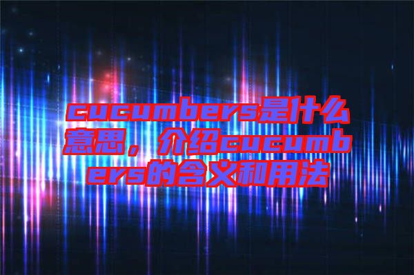 cucumbers是什么意思，介紹cucumbers的含義和用法