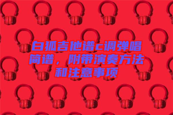 白狐吉他譜c調(diào)彈唱簡譜，附帶演奏方法和注意事項