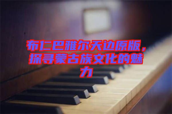 布仁巴雅爾天邊原版，探尋蒙古族文化的魅力