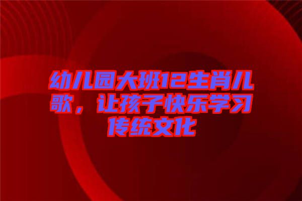 幼兒園大班12生肖兒歌，讓孩子快樂學(xué)習(xí)傳統(tǒng)文化