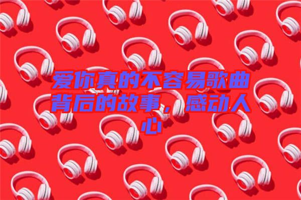 愛(ài)你真的不容易歌曲背后的故事，感動(dòng)人心