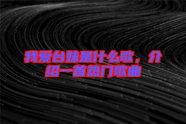 我愛(ài)臺(tái)妹是什么歌，介紹一首熱門(mén)歌曲
